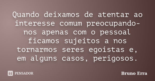 Quando deixamos de atentar ao interesse comum preocupando-nos apenas com o pessoal ficamos sujeitos a nos tornarmos seres egoístas e, em alguns casos, perigosos... Frase de Bruno Erra.