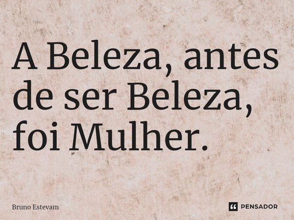 ⁠A Beleza, antes de ser Beleza, foi Mulher.... Frase de bruno estevam.