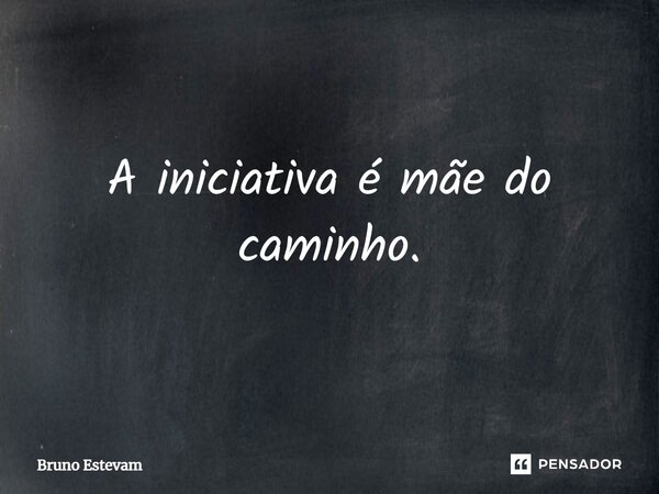 ⁠A iniciativa é mãe do caminho.... Frase de bruno estevam.