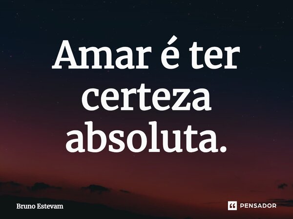 ⁠Amar é ter certeza absoluta.... Frase de bruno estevam.