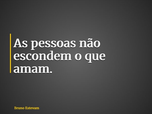 As pessoas não escondem o que amam.... Frase de Bruno Estevam.