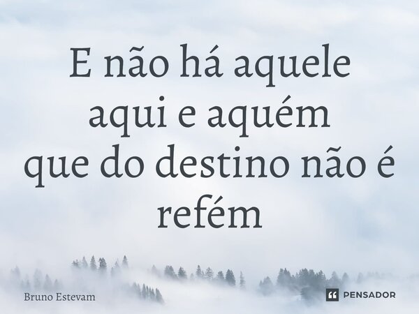 ⁠E não há aquele aqui e aquém que do destino não é refém... Frase de bruno estevam.
