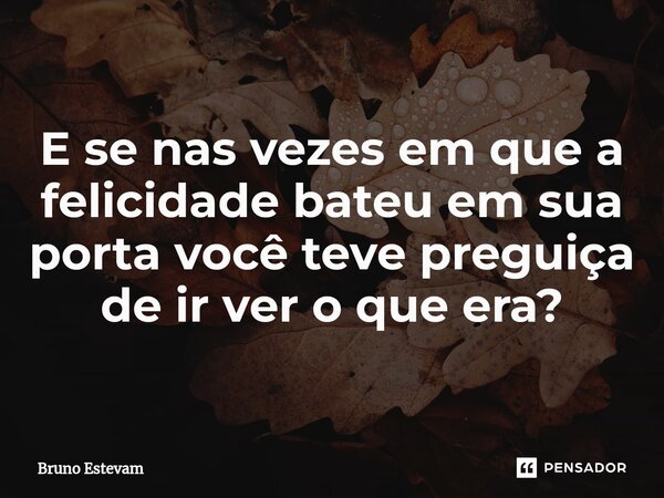 ⁠E se nas vezes em que a felicidade bateu em sua porta você teve preguiça de ir ver o que era?... Frase de bruno estevam.
