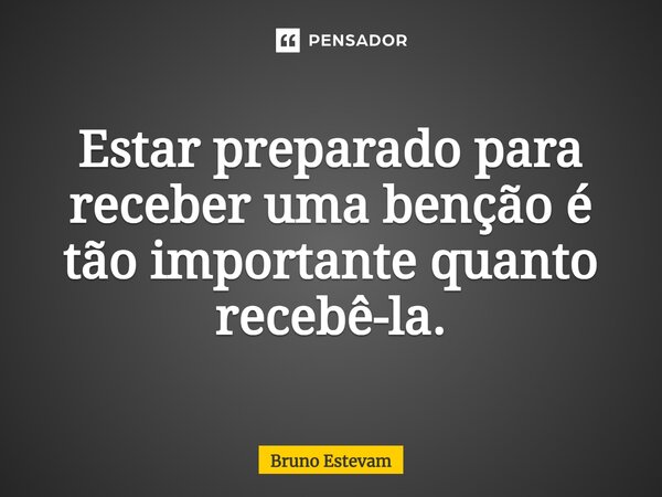 Estar preparado para receber uma benção é tão importante quanto recebê-la.⁠... Frase de bruno estevam.