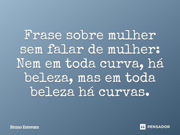 ⁠Frase sobre mulher sem falar de mulher: Nem em toda curva, há beleza, mas em toda beleza há curvas.... Frase de bruno estevam.