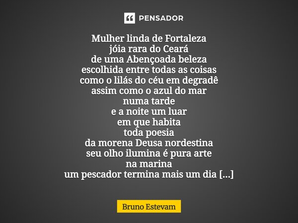 Mulher linda de Fortaleza jóia rara do Ceará de uma Abençoada beleza escolhida entre todas as coisas como o lilás do céu em degradê assim como o azul do mar nu... Frase de bruno estevam.