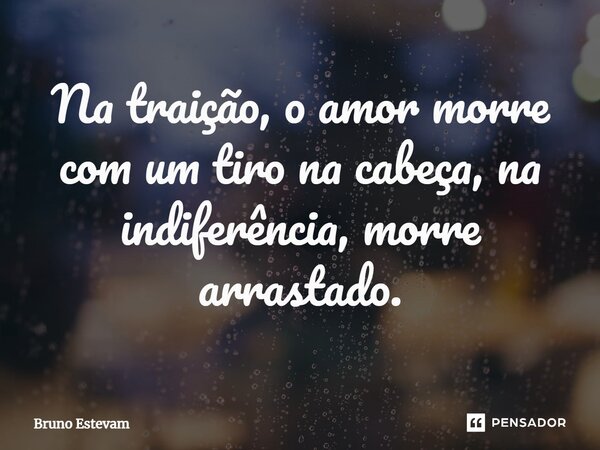 ⁠Na traição, o amor morre com um tiro na cabeça, na indiferença, morre arrastado.... Frase de bruno estevam.