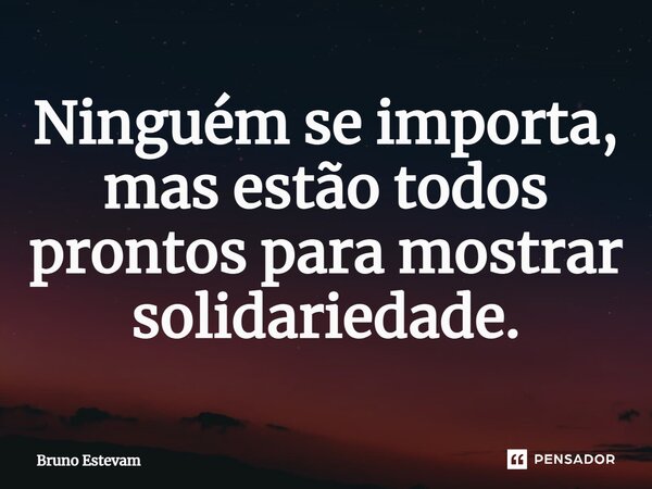 ⁠Ninguém se importa, mas estão todos prontos para mostrar solidariedade.... Frase de bruno estevam.