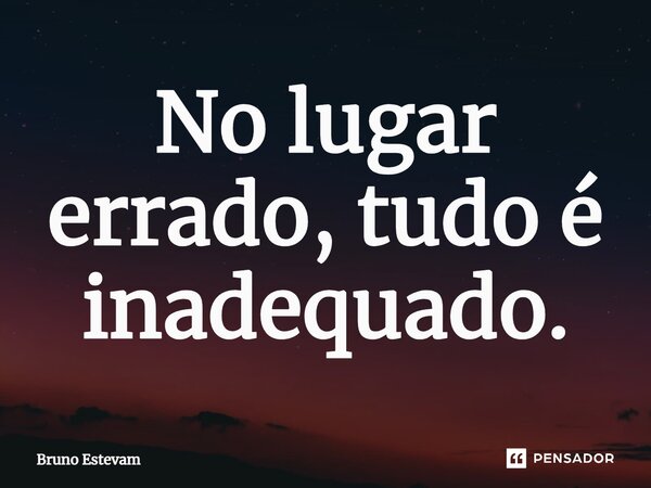 ⁠No lugar errado, tudo é inadequado.... Frase de bruno estevam.