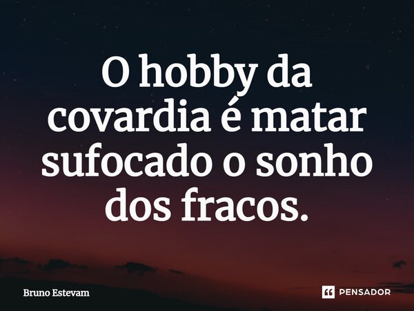 ⁠O hobby da covardia é matar sufocado o sonho dos fracos.... Frase de bruno estevam.