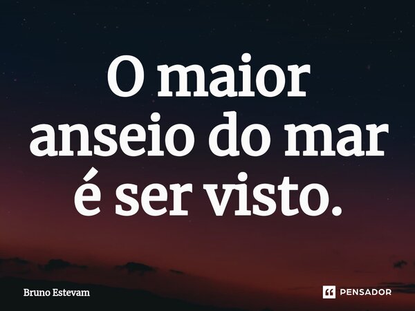 ⁠O maior anseio do mar é ser visto.... Frase de bruno estevam.
