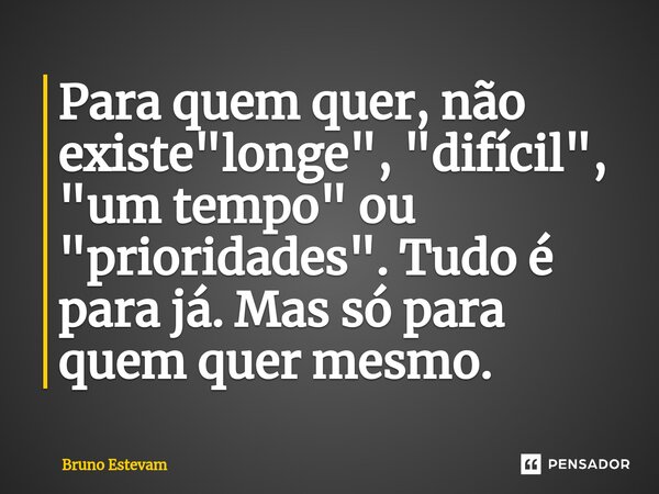 Para quem quer, não existe "longe", "difícil", "um tempo" ou "prioridades". Tudo é para já. Mas só para quem quer mesmo.... Frase de bruno estevam.