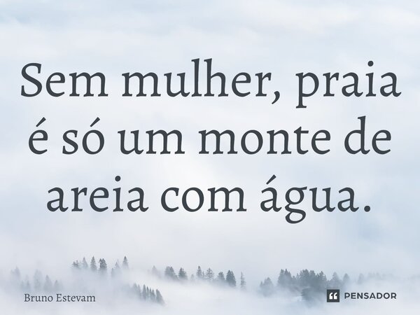 ⁠Sem mulher, praia é só um monte de areia com água.... Frase de bruno estevam.