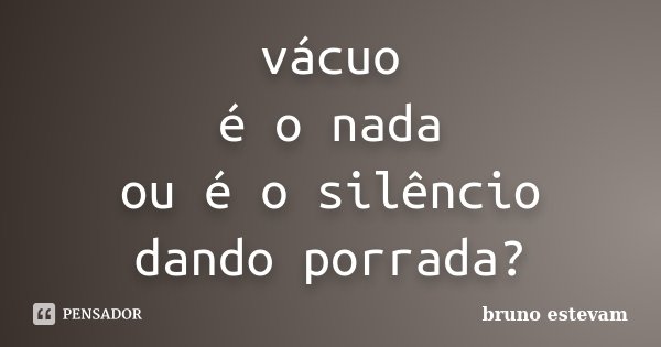 vácuo é o nada ou é o silêncio dando porrada?... Frase de Bruno Estevam.