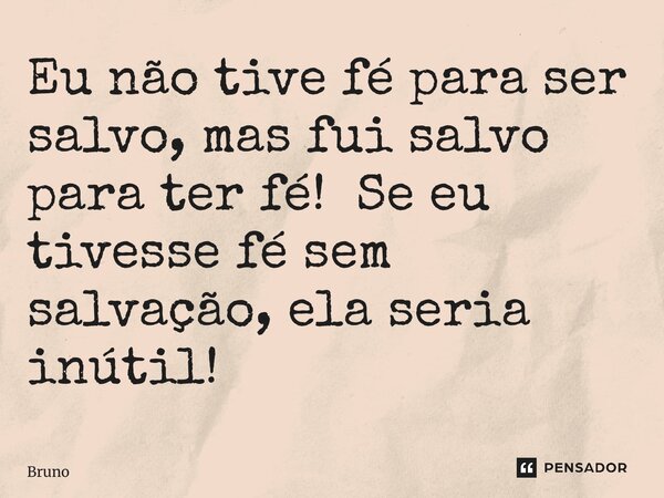 ⁠Eu não tive fé para ser salvo, mas fui salvo para ter fé! Se eu tivesse fé sem salvação, ela seria inútil!... Frase de bruno.