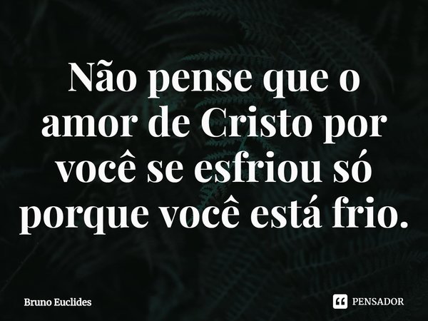 ⁠Não pense que o amor de Cristo por você se esfriou só porque você está frio.... Frase de Bruno Euclides.