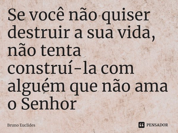 ⁠Se você não quiser destruir a sua vida, não tenta construí-la com alguém que não ama o Senhor... Frase de Bruno Euclides.