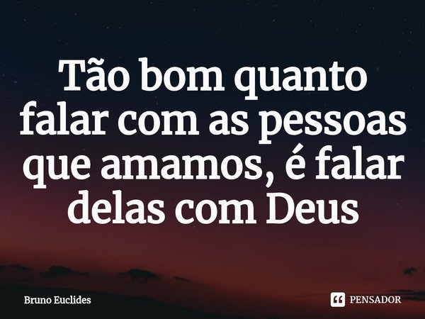 ⁠Tão bom quanto falar com as pessoas que amamos, é falar delas com Deus... Frase de Bruno Euclides.