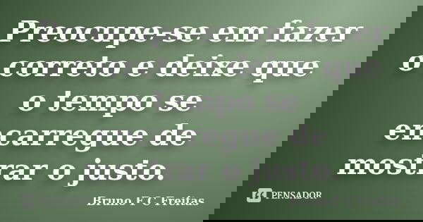 Preocupe-se em fazer o correto e deixe que o tempo se encarregue de mostrar o justo.... Frase de Bruno F C Freitas.