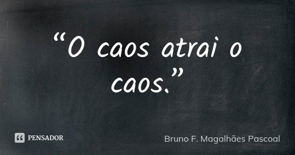 “O caos atrai o caos.”... Frase de Bruno F. Magalhães Pascoal.