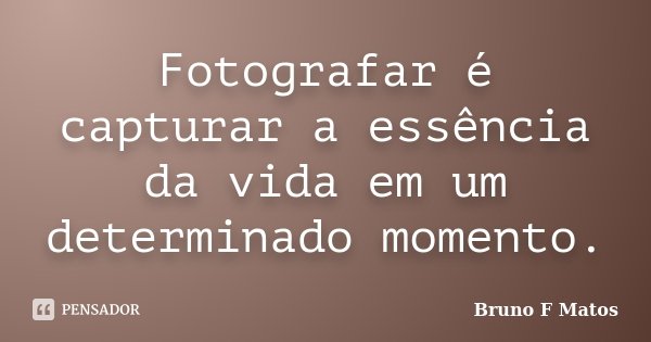 Fotografar é capturar a essência da vida em um determinado momento.... Frase de Bruno F Matos.