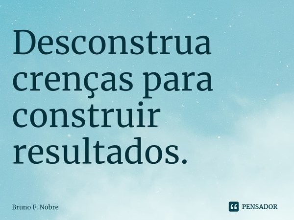 ⁠⁠Desconstrua crenças para construir resultados.... Frase de Bruno F. Nobre.