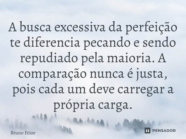 ⁠⁠A busca excessiva da perfeição te diferencia pecando e sendo repudiado pela maioria. A comparação nunca é justa, pois cada um deve carregar a própria carga.... Frase de Bruno Felipe.