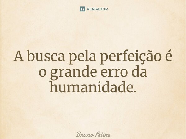A busca pela perfeição é o grande erro da humanidade.⁠... Frase de Bruno Felipe.