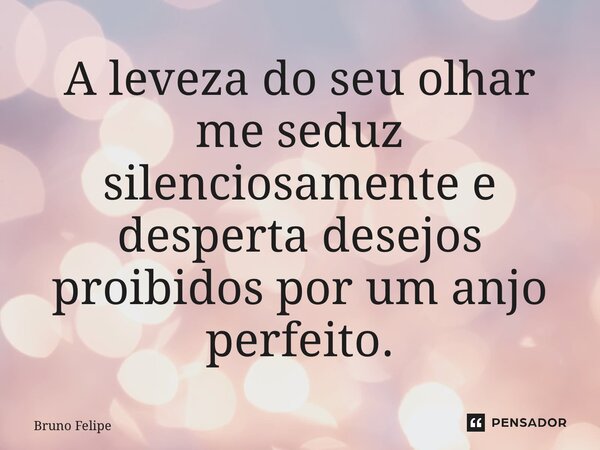 ⁠⁠A leveza do seu olhar me seduz silenciosamente e desperta desejos proibidos por um anjo perfeito.⁠... Frase de Bruno Felipe.