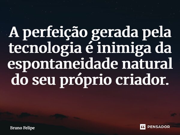 A perfeição gerada pela tecnologia é inimiga da espontaneidade natural do seu próprio criador. ⁠... Frase de Bruno Felipe.
