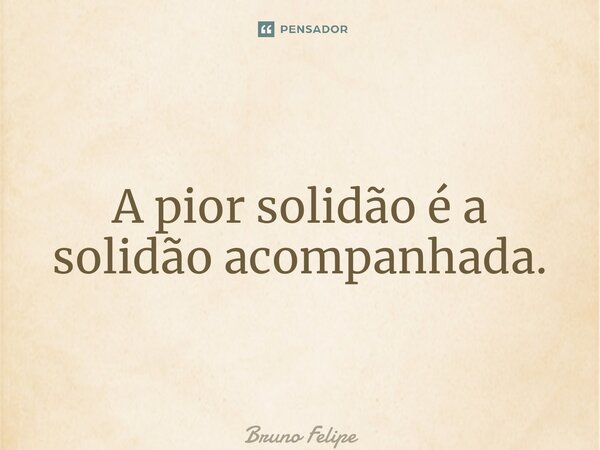 ⁠A pior solidão é a solidão acompanhada.... Frase de Bruno Felipe.