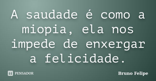 A saudade é como a miopia, ela nos impede de enxergar a felicidade.... Frase de Bruno Felipe.