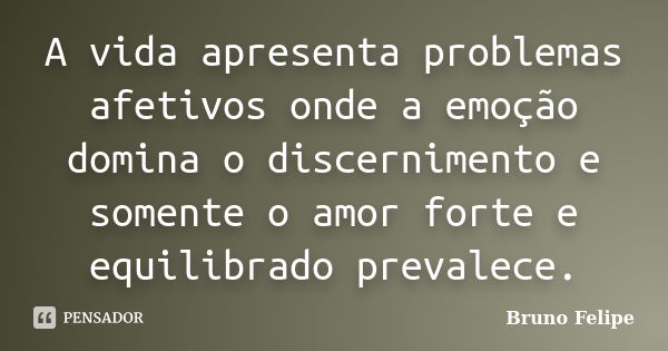 A vida apresenta problemas afetivos onde a emoção domina o discernimento e somente o amor forte e equilibrado prevalece.... Frase de Bruno Felipe.