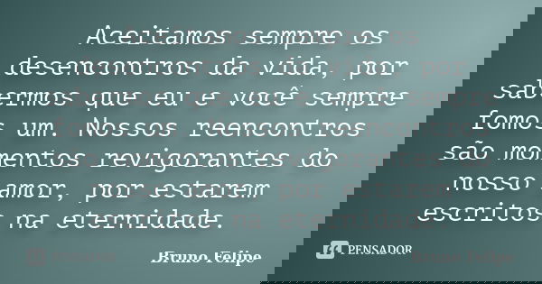 Aceitamos sempre os desencontros da vida, por sabermos que eu e você sempre fomos um. Nossos reencontros são momentos revigorantes do nosso amor, por estarem es... Frase de Bruno Felipe.