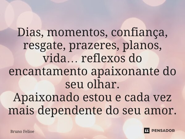 ⁠Dias, momentos, confiança, resgate, prazeres, planos, vida… reflexos do encantamento apaixonante do seu olhar. Apaixonado estou e cada vez mais dependente do s... Frase de Bruno Felipe.