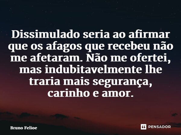 ⁠Dissimulado seria ao afirmar que os afagos que recebeu não me afetaram. Não me ofertei, mas indubitavelmente lhe traria mais segurança, carinho e amor.... Frase de Bruno Felipe.