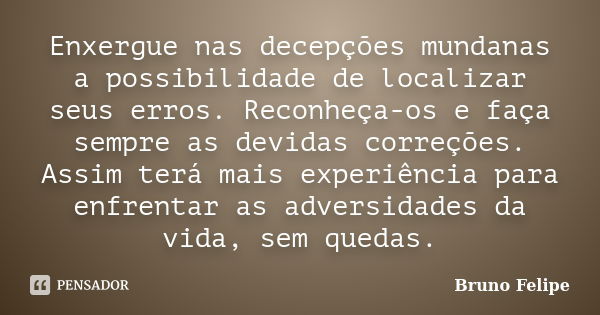 Enxergue nas decepções mundanas a possibilidade de localizar seus erros. Reconheça-os e faça sempre as devidas correções. Assim terá mais experiência para enfre... Frase de Bruno Felipe.