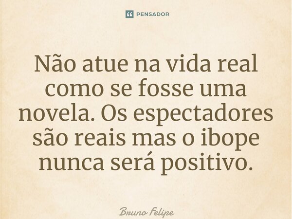 ⁠Não atue na vida real como se fosse uma novela. Os espectadores são reais mas o ibope nunca será positivo.... Frase de Bruno Felipe.