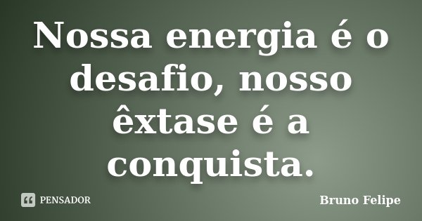 Nossa energia é o desafio, nosso êxtase é a conquista.... Frase de Bruno Felipe.