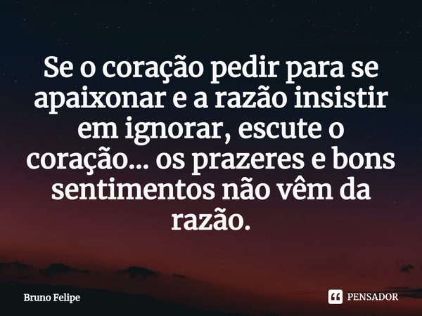 ⁠Se o coração pedir para se apaixonar e a razão insistir em ignorar, escute o coração... os prazeres e bons sentimentos não vêm da razão.... Frase de Bruno Felipe.
