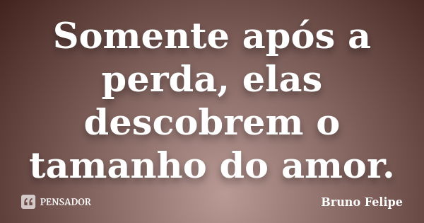 Somente após a perda, elas descobrem o tamanho do amor.... Frase de Bruno Felipe.