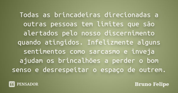 Todas as brincadeiras direcionadas a outras pessoas tem limites que são alertados pelo nosso discernimento quando atingidos. Infelizmente alguns sentimentos com... Frase de Bruno Felipe.