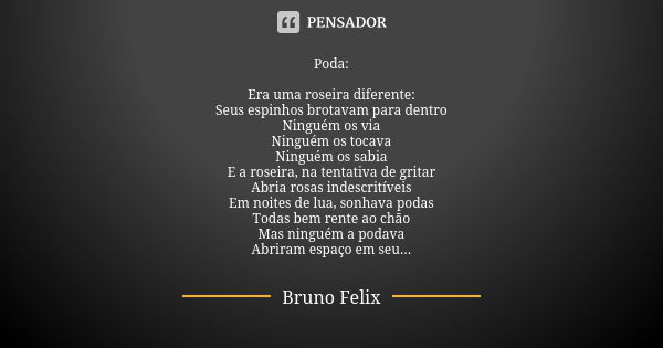 Poda: Era uma roseira diferente: Seus espinhos brotavam para dentro Ninguém os via Ninguém os tocava Ninguém os sabia E a roseira, na tentativa de gritar Abria ... Frase de Bruno Félix.