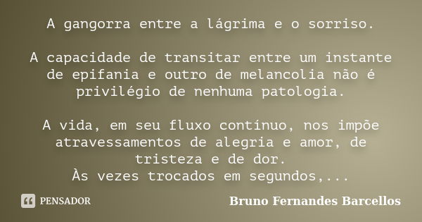 A gangorra entre a lágrima e o sorriso. A capacidade de transitar entre um instante de epifania e outro de melancolia não é privilégio de nenhuma patologia. A v... Frase de Bruno Fernandes Barcellos.