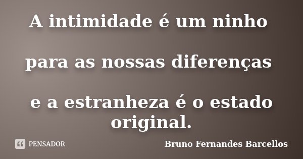 A intimidade é um ninho para as nossas diferenças e a estranheza é o estado original.... Frase de Bruno Fernandes Barcellos.