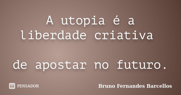A utopia é a liberdade criativa de apostar no futuro.... Frase de Bruno Fernandes Barcellos.