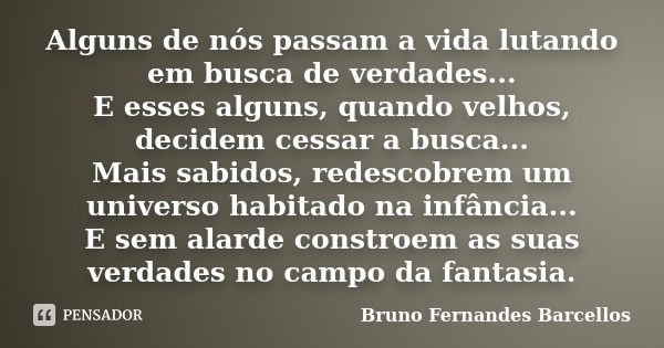 Alguns de nós passam a vida lutando em busca de verdades... E esses alguns, quando velhos, decidem cessar a busca... Mais sabidos, redescobrem um universo habit... Frase de Bruno Fernandes Barcellos.