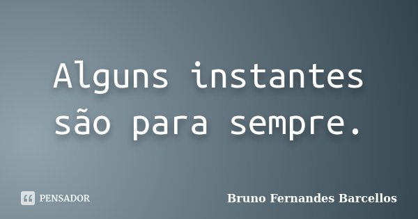 Alguns instantes são para sempre.... Frase de Bruno Fernandes Barcellos.
