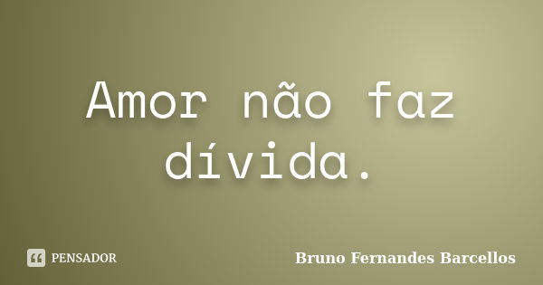 Amor não faz dívida.... Frase de Bruno Fernandes Barcellos.