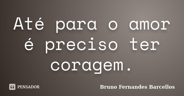 Até para o amor é preciso ter coragem.... Frase de Bruno Fernandes Barcellos.